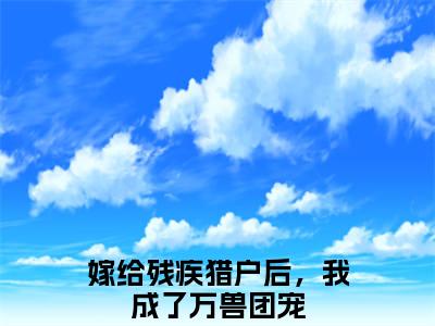 嫁给残疾猎户后，我成了万兽团宠（叶雨福安）全文免费阅读无弹窗大结局_嫁给残疾猎户后，我成了万兽团宠在线阅读笔趣阁（叶雨福安）