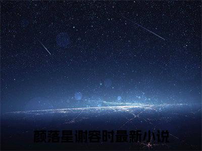 颜落星谢容时（颜落星谢容时）全文免费阅读无弹窗大结局_颜落星谢容时最新章节列表_笔趣阁