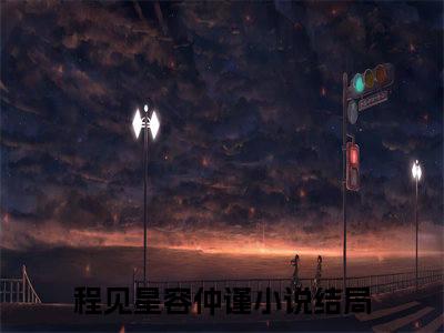 程见星容仲谨（程见星容仲谨）全文免费阅读无弹窗大结局_程见星容仲谨最新章节列表