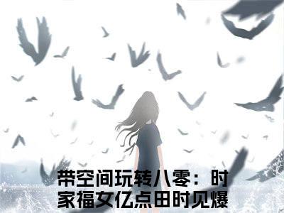 带空间玩转八零：时家福女亿点田时见（带空间玩转八零：时家福女亿点田时见）全文免费阅读无弹窗大结局_(带空间玩转八零：时家福女亿点田时见免费阅读)带空间玩转八零：时家福女亿点田时见最新章节列表_笔趣阁