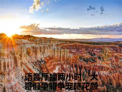 语音厅播两小时，大哥们争相争宠陈花颜（语音厅播两小时，大哥们争相争宠陈花颜）全文免费阅读无弹窗大结局_(语音厅播两小时，大哥们争相争宠陈花颜免费阅读)最新章节列表_笔趣阁