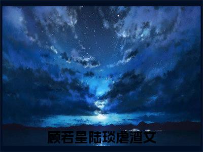 顾若星陆琰(顾若星陆琰)全文免费阅读无弹窗大结局_(顾若星陆琰免费阅读全文大结局)顾若星陆琰最新章节列表_笔趣阁（顾若星陆琰）