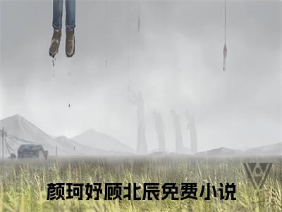 颜珂妤顾北辰（颜珂妤顾北辰）全文免费阅读大结局-颜珂妤顾北辰小说全文免费阅读最新章节列表