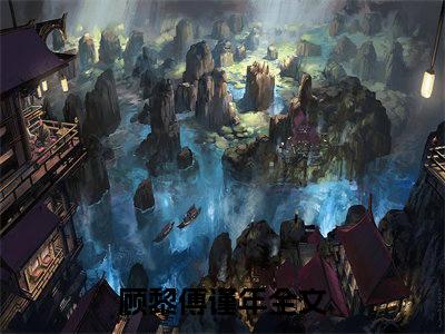 顾黎傅谨年（顾黎傅谨年)全文免费阅读无弹窗大结局_顾黎傅谨年全文完整无删减版免费阅读（顾黎傅谨年）