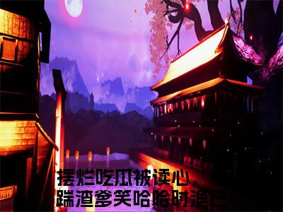 摆烂吃瓜被读心，脚踹渣爹笑哈哈时渔完整版《摆烂吃瓜被读心，脚踹渣爹笑哈哈时渔》全文阅读