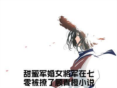 甜蜜军婚女将军在七零被撩了顾青橙（甜蜜军婚女将军在七零被撩了顾青橙）小说全文免费阅读无弹窗-甜蜜军婚女将军在七零被撩了顾青橙全章节在线阅读