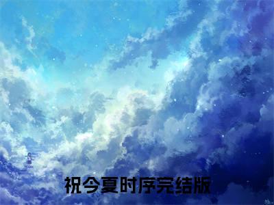 祝今夏时序全文免费完整版-祝今夏时序小说阅读