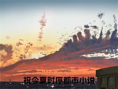 祝今夏时序(祝今夏时序)全文免费阅读无弹窗大结局_(祝今夏时序)小说免费阅读最新章节列表