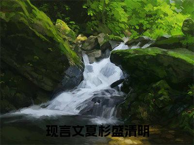 夏杉盛清明（夏杉盛清明全集无弹窗阅读）夏杉盛清明已完结小说全集完整版大结局笔趣阁（夏杉盛清明）最新章节列表_笔趣阁