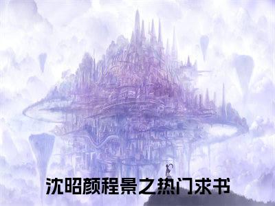 新上热文沈昭颜程景之-沈昭颜程景之在线阅读的小说完整版