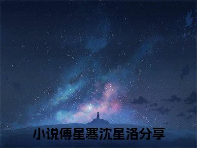 傅星寒沈星洛全文免费阅读无弹窗（傅星寒沈星洛）小说-傅星寒沈星洛小说免费阅读