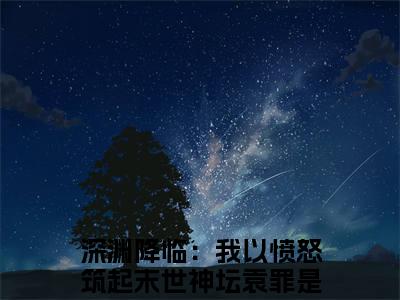 深渊降临：我以愤怒筑起末世神坛袁罪全文免费阅读-深渊降临：我以愤怒筑起末世神坛袁罪最新章节小说阅读