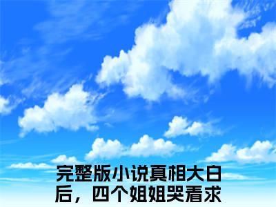 真相大白后，四个姐姐哭着求原谅沈川精彩章节在线阅读_真相大白后，四个姐姐哭着求原谅沈川免费观看（真相大白后，四个姐姐哭着求原谅沈川）完结版_笔趣阁