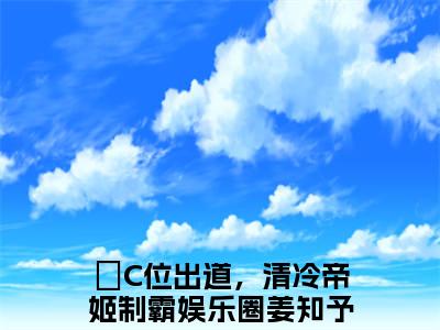 (番外)+(全文)C位出道，清冷帝姬制霸娱乐圈姜知予全文小说免费下载阅读C位出道，清冷帝姬制霸娱乐圈姜知予全文小说最新章节列表_笔趣阁（C位出道，清冷帝姬制霸娱乐圈姜知予全文）