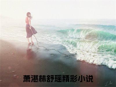 萧湛林舒瑶(萧湛林舒瑶)全文免费阅读无弹窗_(萧湛林舒瑶)萧湛林舒瑶最新章节列表笔趣阁（萧湛林舒瑶）