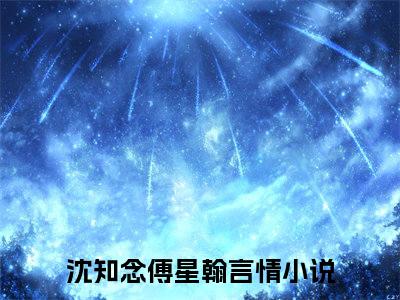 沈知念傅星翰全文免费大结局 沈知念傅星翰小说在线阅读