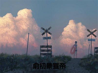 俞初景宣帝（俞初景宣帝）全文免费阅读大结局-俞初景宣帝完整版无弹窗