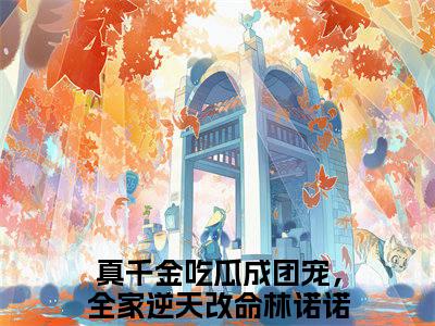 真千金吃瓜成团宠，全家逆天改命林诺诺免费阅读无弹窗，真千金吃瓜成团宠，全家逆天改命林诺诺小说大结局全文免费阅读