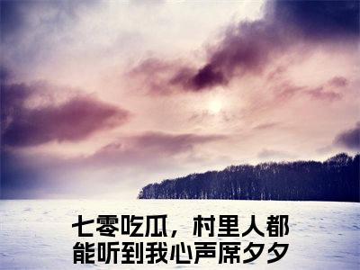 七零吃瓜，村里人都能听到我心声席夕夕小说完整版在线阅读 七零吃瓜，村里人都能听到我心声席夕夕精选小说推荐试读