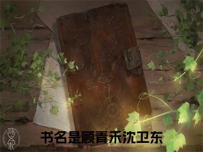 顾青禾沈卫东(顾青禾沈卫东)全文免费阅读无弹窗大结局_顾青禾沈卫东（顾青禾沈卫东全文）最新章节列表笔趣阁（顾青禾沈卫东）