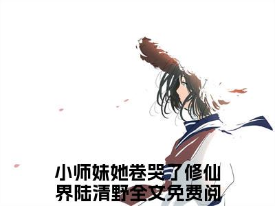 小师妹她卷哭了修仙界陆清野阅读无弹窗大结局_（小师妹她卷哭了修仙界陆清野阅读无弹窗）最新章节列表_笔趣阁（小师妹她卷哭了修仙界陆清野）