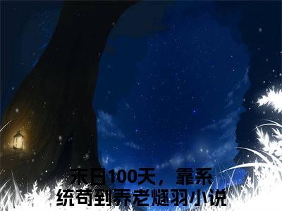 小说末日100天，靠系统苟到养老燧羽全文免费阅读无弹窗大结局-末日100天，靠系统苟到养老燧羽在线阅读