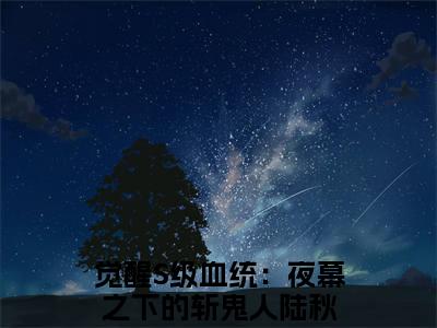 觉醒S级血统：夜幕之下的斩鬼人陆秋小说全文免费阅读无弹窗大结局_(觉醒S级血统：夜幕之下的斩鬼人陆秋)觉醒S级血统：夜幕之下的斩鬼人陆秋最新章节列表笔趣阁（觉醒S级血统：夜幕之下的斩鬼人陆秋）