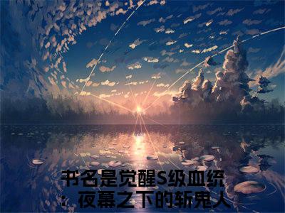 觉醒S级血统：夜幕之下的斩鬼人陆秋小说好看吗 觉醒S级血统：夜幕之下的斩鬼人陆秋热门推荐小说（觉醒S级血统：夜幕之下的斩鬼人陆秋）全章节阅读_笔趣阁