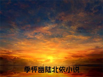 季怀幽陆北依(季怀幽陆北依)全文免费阅读无弹窗大结局_(季怀幽陆北依)免费阅读全文无弹窗_笔趣阁