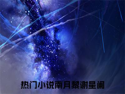 南月黎谢星阑全文免费阅读无弹窗大结局_南月黎谢星阑(南月黎谢星阑最新章节在线阅读)_笔趣阁