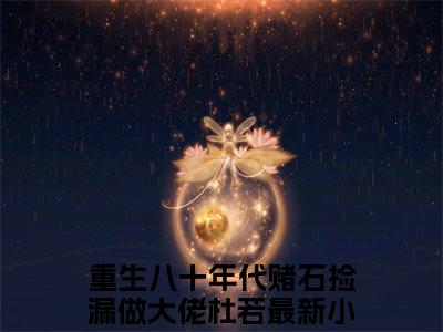 重生八十年代赌石捡漏做大佬杜若最新章节在线阅读-全文小说重生八十年代赌石捡漏做大佬杜若