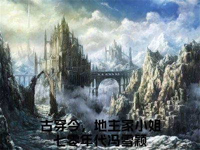 古穿今，地主家小姐七零年代冯雪颖全文阅读-古穿今，地主家小姐七零年代冯雪颖小说免费阅读大结局