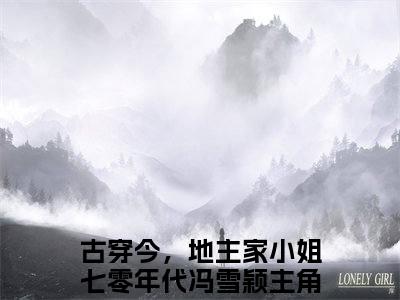 古穿今，地主家小姐七零年代冯雪颖小说免费(古穿今，地主家小姐七零年代冯雪颖)全文免费阅读无弹窗-古穿今，地主家小姐七零年代冯雪颖小说全文免费阅读最新章节列表_笔趣阁