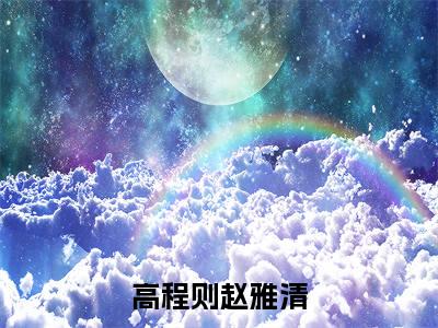 高程则赵雅清（高程则赵雅清）全文在线阅读无弹窗大结局_(高程则赵雅清免费阅读全文大结局)最新章节列表_笔趣阁（高程则赵雅清）