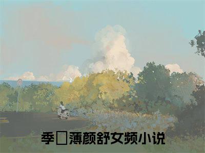 季彥薄颜舒（季彥薄颜舒小说）全文免费阅读无弹窗大结局_季彥薄颜舒全文免费阅读（季彥薄颜舒小说）最新章节列表_笔趣阁