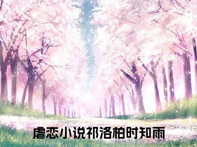 祁洛柏时知雨（祁洛柏时知雨）在哪免费看-小说(祁洛柏时知雨)全文完整版免费阅读