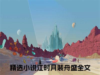 江时月裴舟盛（江时月裴舟盛）全文免费阅读无弹窗大结局_江时月裴舟盛全文在线阅读