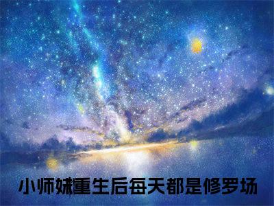 小师妹重生后每天都是修罗场（楚云汐叶星澜）全文免费阅读无弹窗大结局_小师妹重生后每天都是修罗场小说全文免费阅读最新章节列表（楚云汐叶星澜）