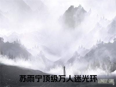 苏雨宁（顶级万人迷光环）全文免费阅读_苏雨宁（顶级万人迷光环）最新章节小说免费阅读