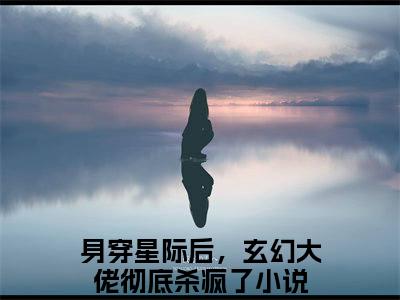 身穿星际后，玄幻大佬彻底杀疯了纪孤岚全文小说-身穿星际后，玄幻大佬彻底杀疯了小说最新章节免费阅读