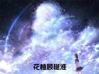 花柚顾樾淮全文免费在线阅读_我在星际开治愈系民宿全文免费阅读无弹窗大结局