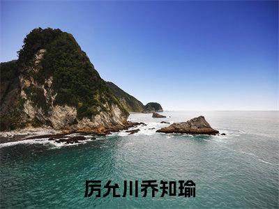 厉允川乔知瑜（厉允川乔知瑜）经典小说全文免费阅读无弹窗_（厉允川乔知瑜）小说全文免费阅读最新章节_笔趣阁