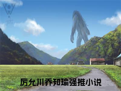 厉允川乔知瑜（厉允川乔知瑜）全章节完整版《厉允川乔知瑜》全文阅读TXT《厉允川乔知瑜》