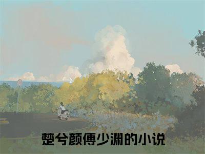 楚兮颜傅少渊（楚兮颜傅少渊全文免费）全文免费阅读大结局_（楚兮颜傅少渊）全文免费阅读无弹窗最新章节列表_笔趣阁（楚兮颜傅少渊）