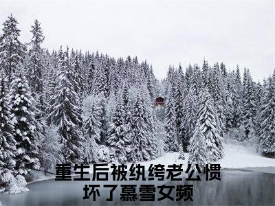 重生后被纨绔老公惯坏了慕雪小说（重生后被纨绔老公惯坏了慕雪）完整版全文在线赏析-小说重生后被纨绔老公惯坏了慕雪全文大结局已完结