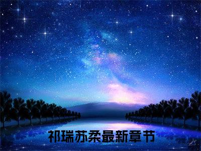 祁瑞苏柔（祁瑞苏柔）小说全文免费阅读正版无弹窗_祁瑞苏柔完结免费阅读无弹窗_笔趣阁