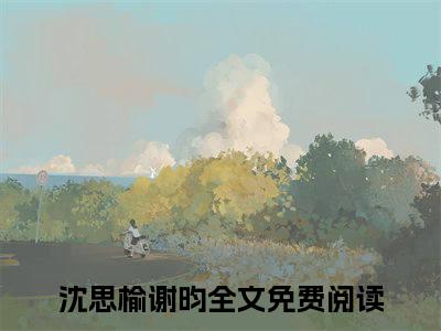 沈思榆谢昀小说（沈思榆谢昀）全文免费阅读无弹窗-沈思榆谢昀最新章节列表-笔趣阁