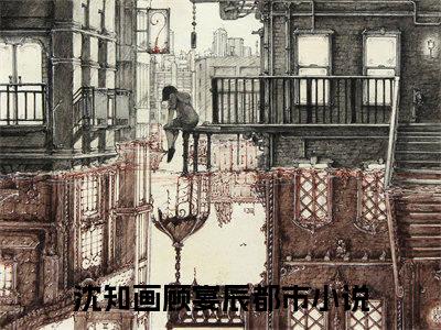 沈知画顾宴辰小说全文无删减版 沈知画顾宴辰在线阅读