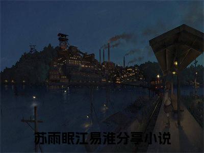 苏雨眠江易淮(苏雨眠江易淮)全文免费阅读无弹窗大结局_苏雨眠江易淮(苏雨眠江易淮小说全文无弹窗)完整版最新阅读（苏雨眠江易淮）