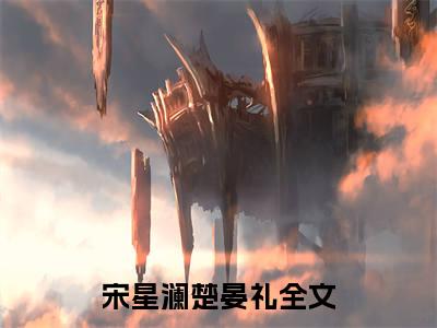 (热推新书)《宋星澜楚晏礼》无弹窗大结局（宋星澜楚晏礼）-抖音热推宋星澜楚晏礼无弹窗阅读最新章节列表_笔趣阁